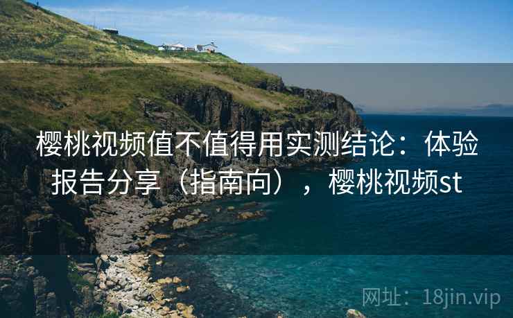 樱桃视频值不值得用实测结论：体验报告分享（指南向），樱桃视频st  第1张