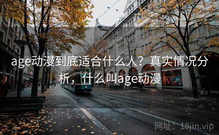 age动漫到底适合什么人？真实情况分析，什么叫age动漫  第2张
