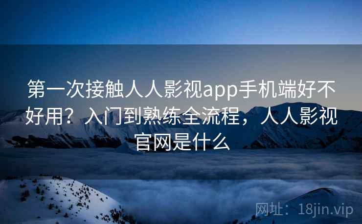 第一次接触人人影视app手机端好不好用？入门到熟练全流程，人人影视官网是什么  第1张