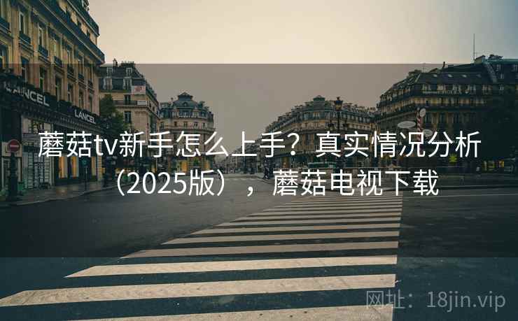 蘑菇tv新手怎么上手？真实情况分析（2025版），蘑菇电视下载  第2张