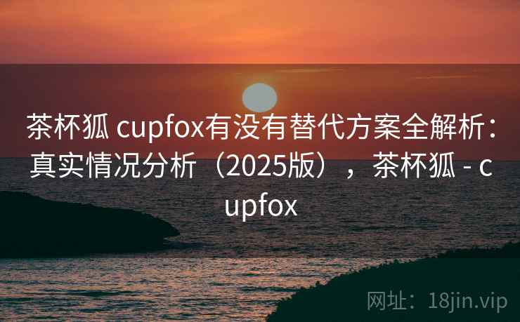 茶杯狐 cupfox有没有替代方案全解析：真实情况分析（2025版），茶杯狐 - cupfox  第1张
