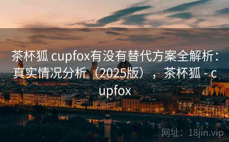 茶杯狐 cupfox有没有替代方案全解析：真实情况分析（2025版），茶杯狐 - cupfox  第2张
