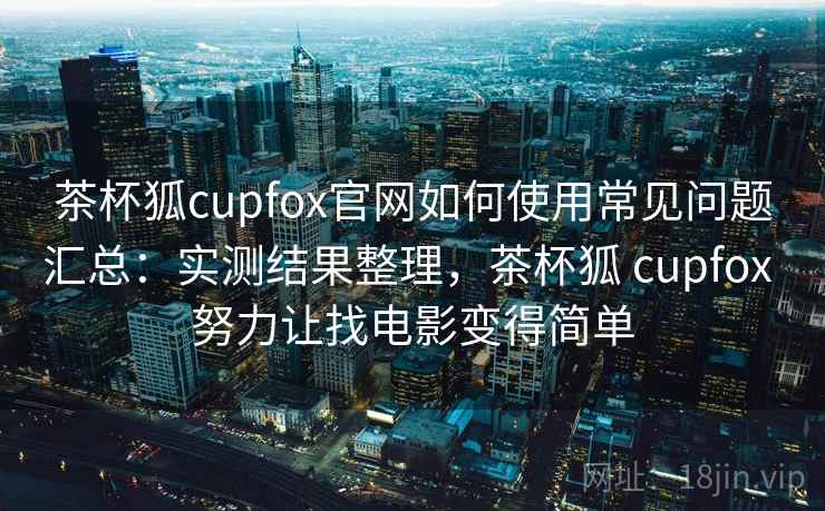 茶杯狐cupfox官网如何使用常见问题汇总：实测结果整理，茶杯狐 cupfox 努力让找电影变得简单  第1张
