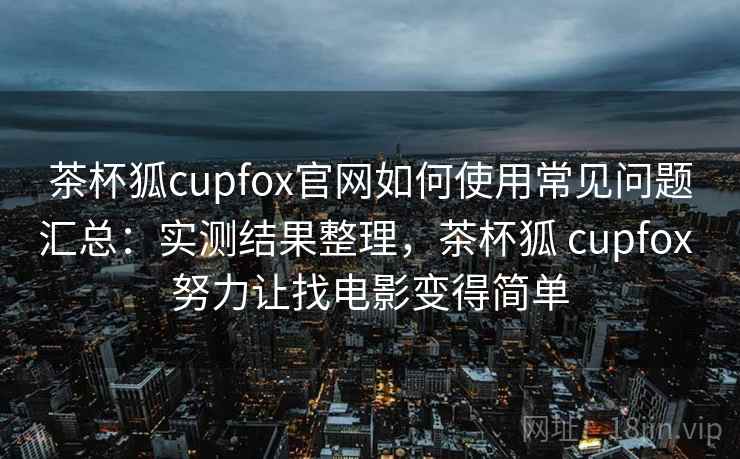 茶杯狐cupfox官网如何使用常见问题汇总：实测结果整理，茶杯狐 cupfox 努力让找电影变得简单  第2张