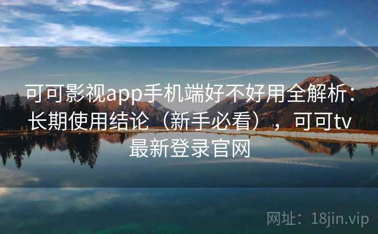 可可影视app手机端好不好用全解析：长期使用结论（新手必看），可可tv最新登录官网  第2张