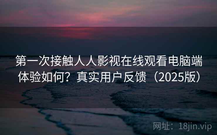 第一次接触人人影视在线观看电脑端体验如何？真实用户反馈（2025版）  第2张