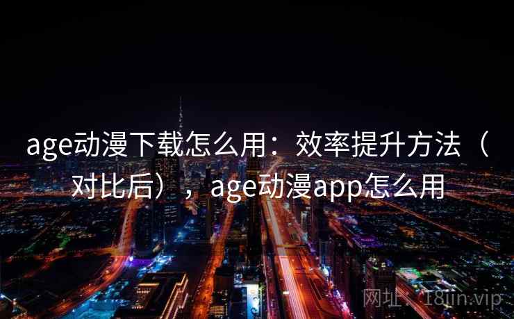 age动漫下载怎么用：效率提升方法（对比后），age动漫app怎么用  第1张