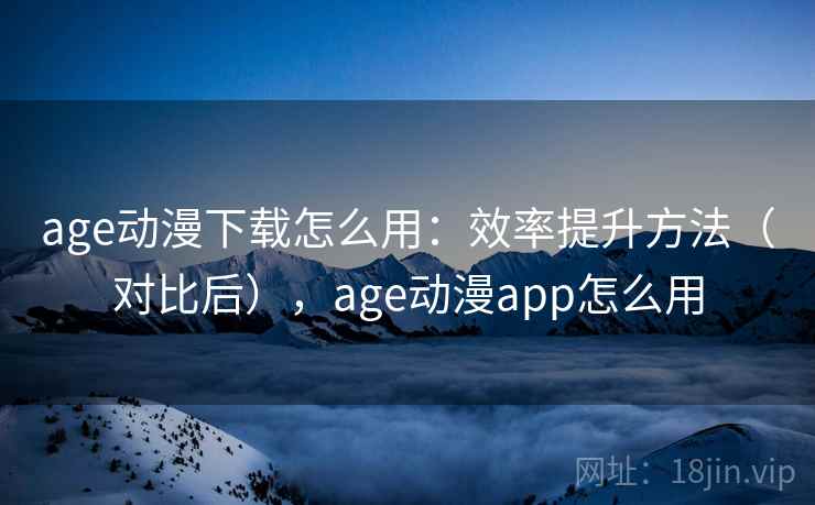 age动漫下载怎么用：效率提升方法（对比后），age动漫app怎么用  第2张