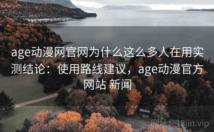 age动漫网官网为什么这么多人在用实测结论：使用路线建议，age动漫官方网站 新闻  第2张