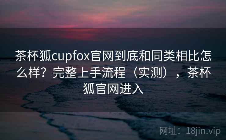 茶杯狐cupfox官网到底和同类相比怎么样？完整上手流程（实测），茶杯狐官网进入  第1张