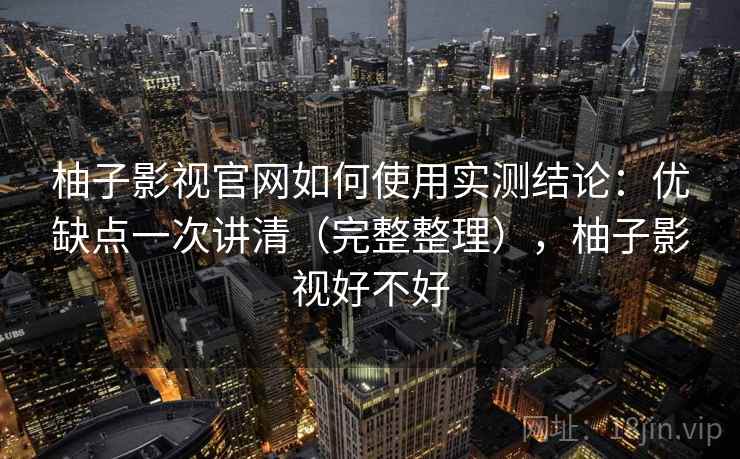 柚子影视官网如何使用实测结论：优缺点一次讲清（完整整理），柚子影视好不好  第2张
