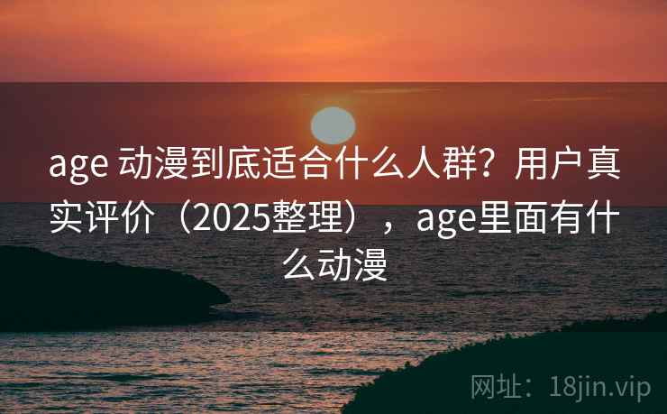 age 动漫到底适合什么人群？用户真实评价（2025整理），age里面有什么动漫  第2张
