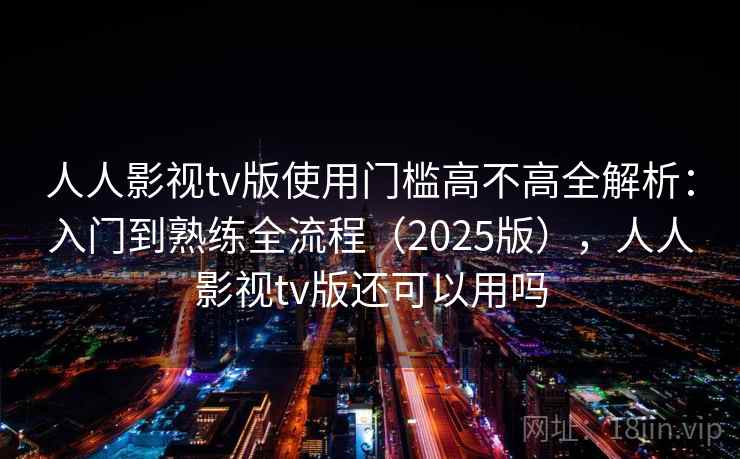 人人影视tv版使用门槛高不高全解析：入门到熟练全流程（2025版），人人影视tv版还可以用吗  第2张