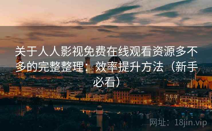 关于人人影视免费在线观看资源多不多的完整整理：效率提升方法（新手必看）  第1张
