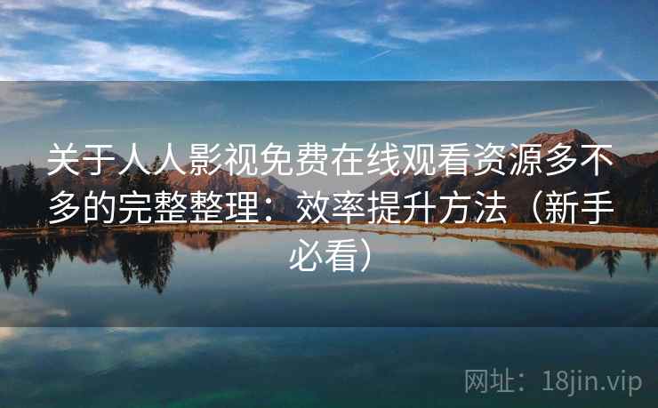 关于人人影视免费在线观看资源多不多的完整整理：效率提升方法（新手必看）  第2张