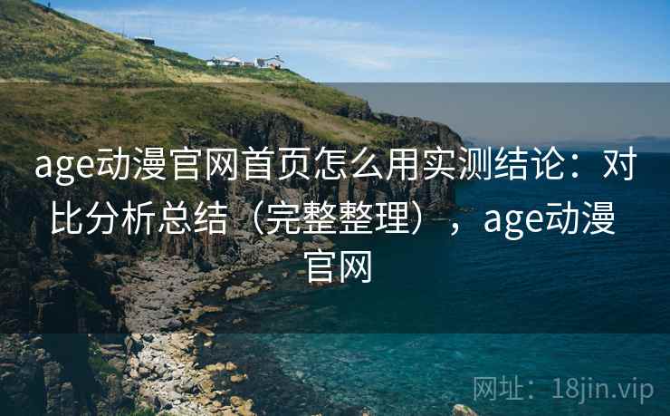 age动漫官网首页怎么用实测结论：对比分析总结（完整整理），age动漫 官网  第2张