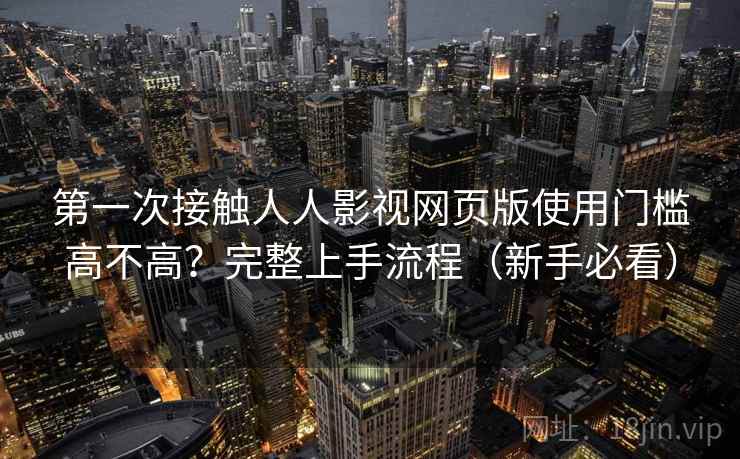 第一次接触人人影视网页版使用门槛高不高？完整上手流程（新手必看）  第1张