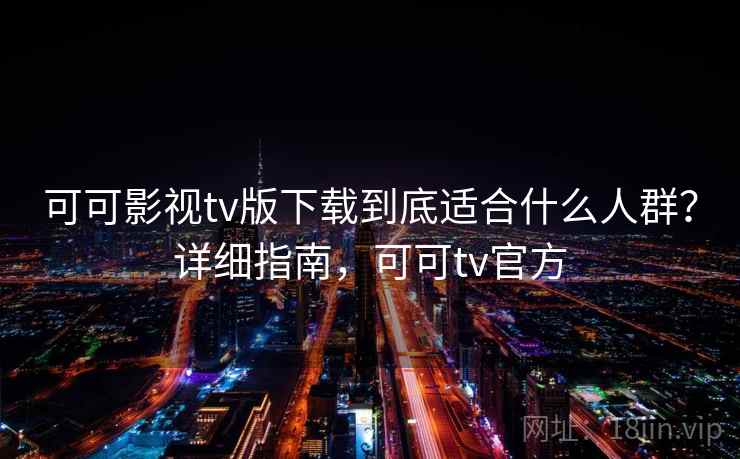 可可影视tv版下载到底适合什么人群？详细指南，可可tv官方  第2张