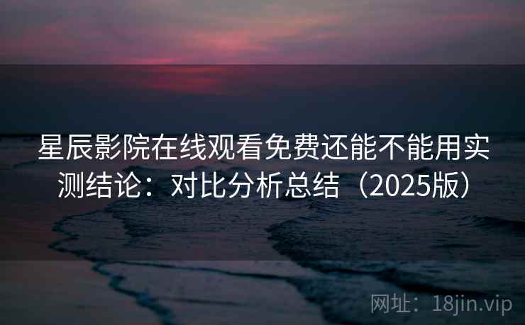 星辰影院在线观看免费还能不能用实测结论：对比分析总结（2025版）  第2张