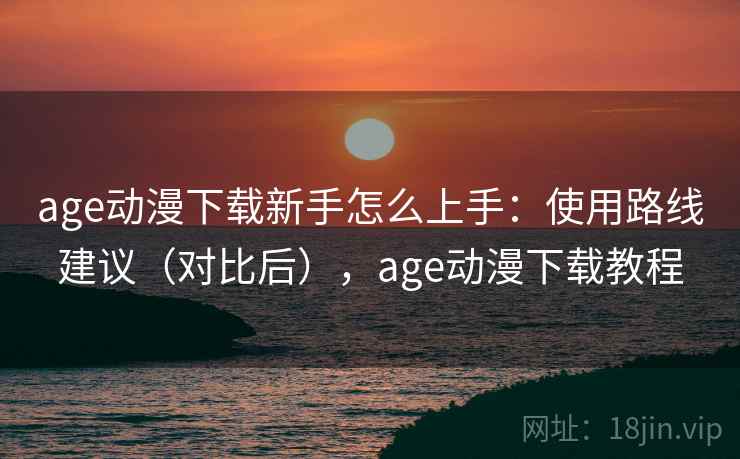 age动漫下载新手怎么上手：使用路线建议（对比后），age动漫下载教程  第2张