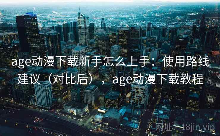 age动漫下载新手怎么上手：使用路线建议（对比后），age动漫下载教程  第1张