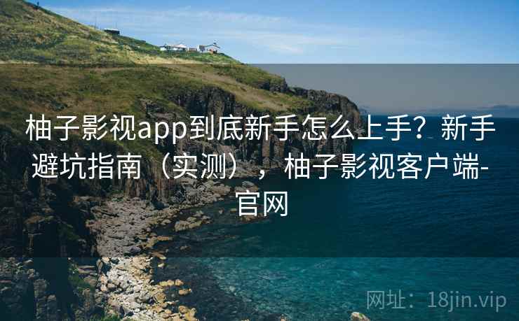 柚子影视app到底新手怎么上手？新手避坑指南（实测），柚子影视客户端-官网  第2张