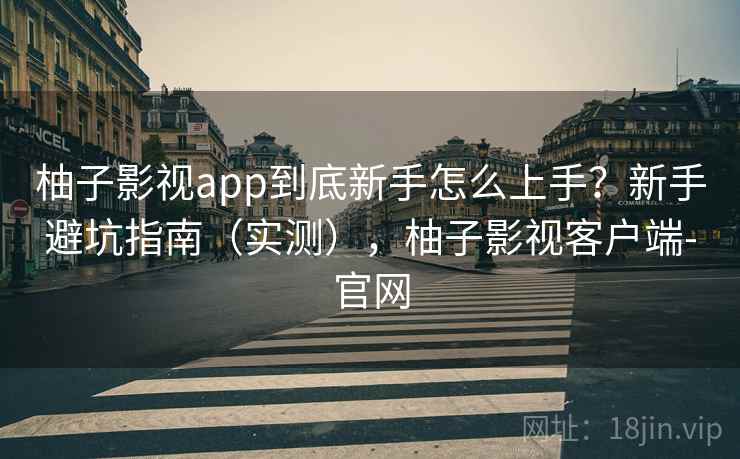 柚子影视app到底新手怎么上手？新手避坑指南（实测），柚子影视客户端-官网  第1张