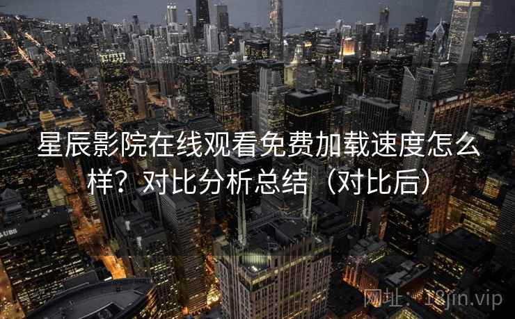 星辰影院在线观看免费加载速度怎么样？对比分析总结（对比后）  第1张