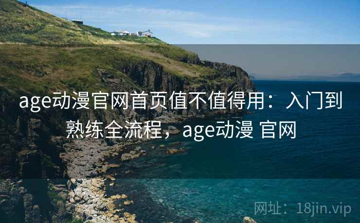 age动漫官网首页值不值得用：入门到熟练全流程，age动漫 官网  第1张