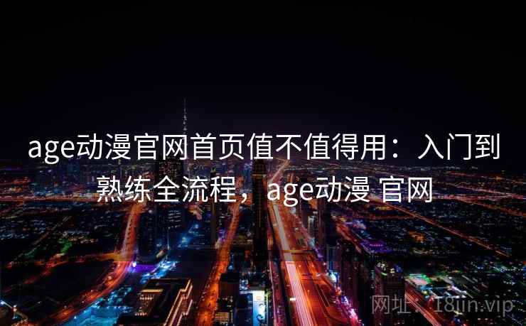 age动漫官网首页值不值得用：入门到熟练全流程，age动漫 官网  第2张