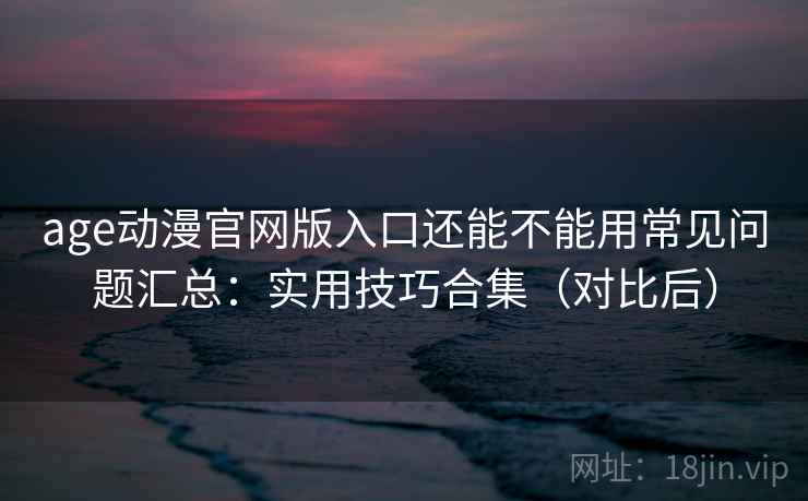age动漫官网版入口还能不能用常见问题汇总：实用技巧合集（对比后）  第1张