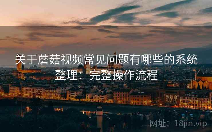 关于蘑菇视频常见问题有哪些的系统整理：完整操作流程  第2张