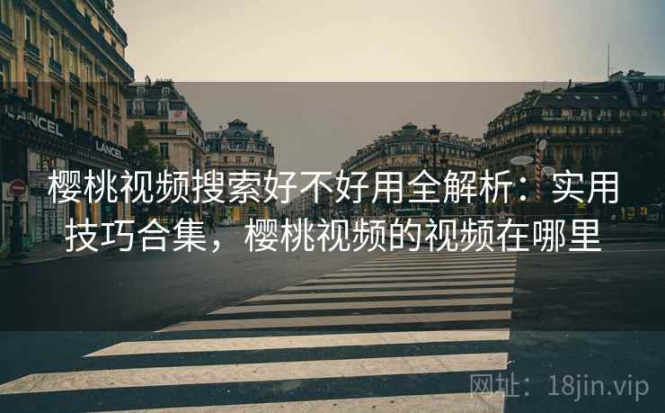 樱桃视频搜索好不好用全解析：实用技巧合集，樱桃视频的视频在哪里  第1张