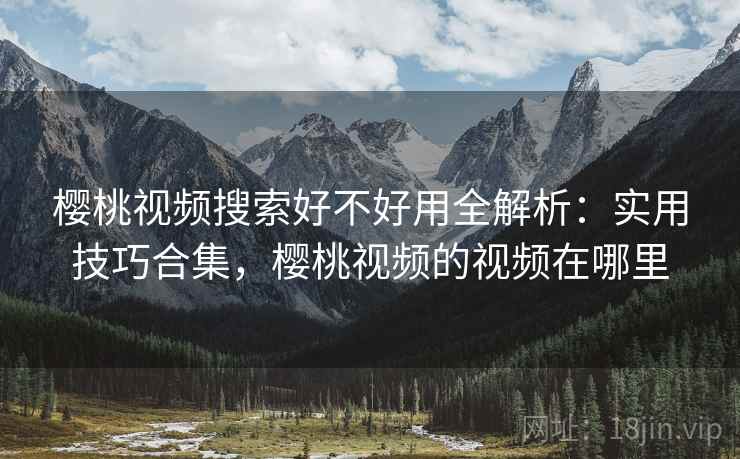 樱桃视频搜索好不好用全解析：实用技巧合集，樱桃视频的视频在哪里  第2张