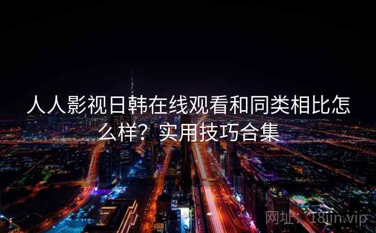 人人影视日韩在线观看和同类相比怎么样？实用技巧合集  第2张