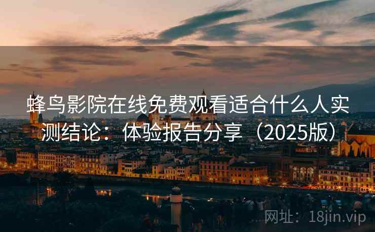 蜂鸟影院在线免费观看适合什么人实测结论：体验报告分享（2025版）  第2张