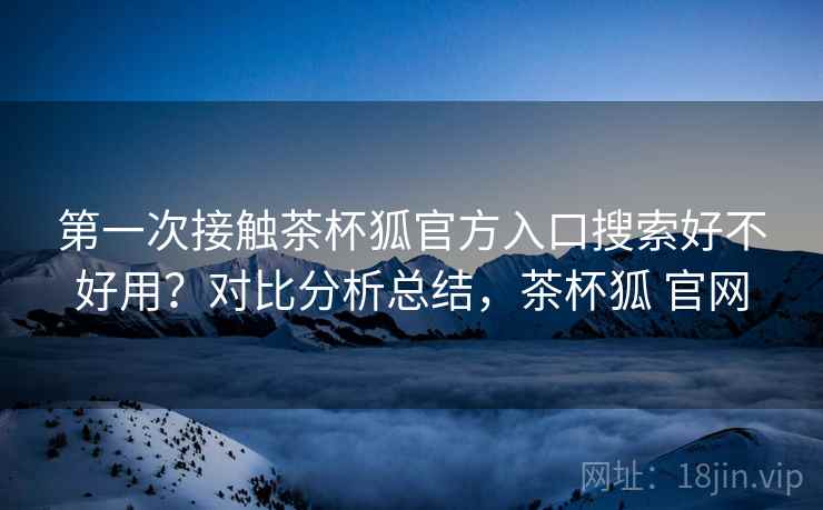 第一次接触茶杯狐官方入口搜索好不好用？对比分析总结，茶杯狐 官网  第2张