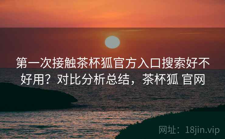 第一次接触茶杯狐官方入口搜索好不好用？对比分析总结，茶杯狐 官网  第1张