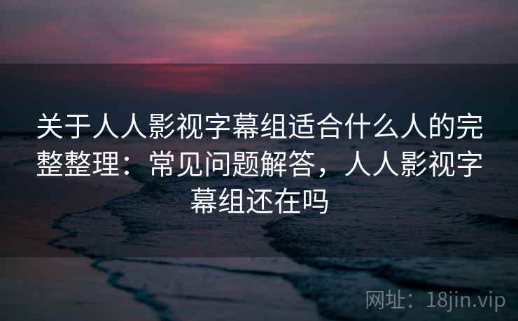 关于人人影视字幕组适合什么人的完整整理：常见问题解答，人人影视字幕组还在吗  第2张