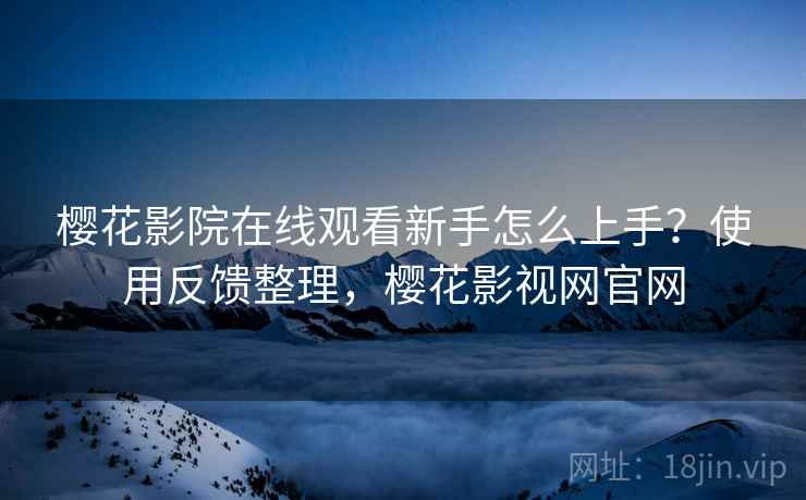 樱花影院在线观看新手怎么上手？使用反馈整理，樱花影视网官网  第2张