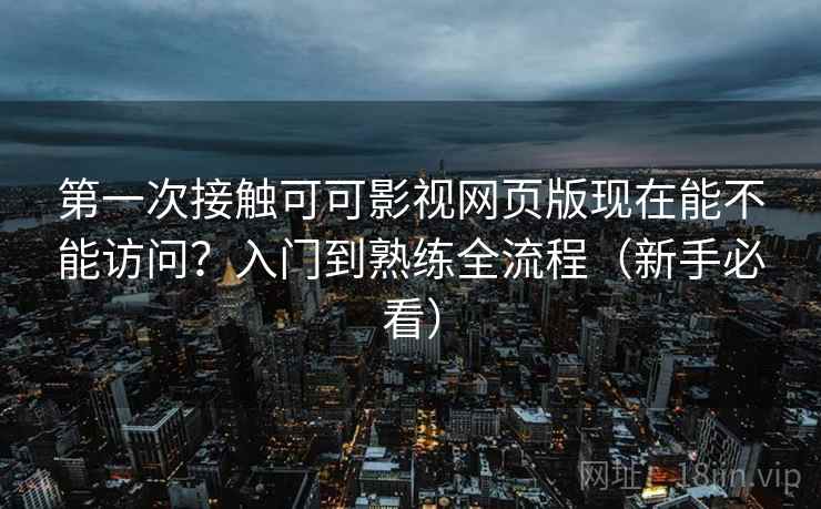 第一次接触可可影视网页版现在能不能访问？入门到熟练全流程（新手必看）  第2张