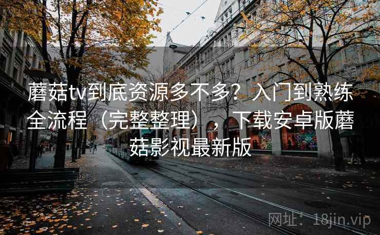 蘑菇tv到底资源多不多？入门到熟练全流程（完整整理），下载安卓版蘑菇影视最新版  第2张