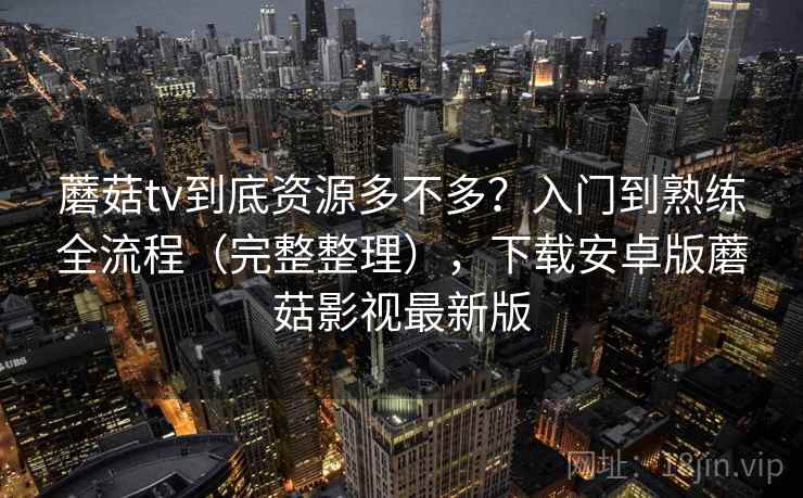 蘑菇tv到底资源多不多？入门到熟练全流程（完整整理），下载安卓版蘑菇影视最新版  第1张