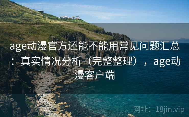 age动漫官方还能不能用常见问题汇总：真实情况分析（完整整理），age动漫客户端  第1张