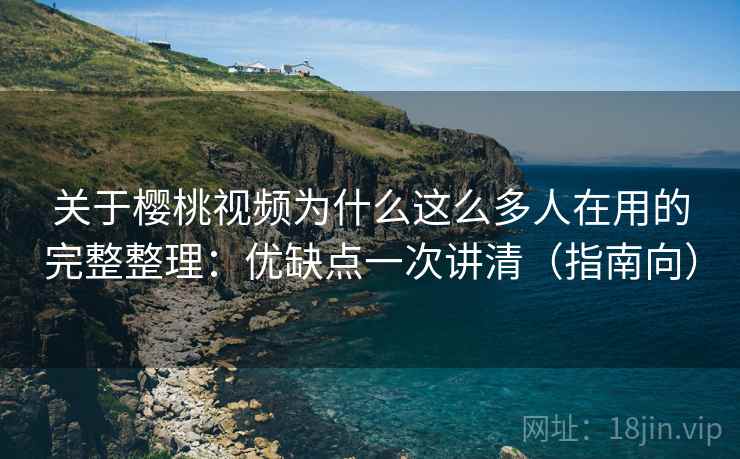 关于樱桃视频为什么这么多人在用的完整整理：优缺点一次讲清（指南向）  第1张