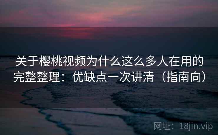 关于樱桃视频为什么这么多人在用的完整整理：优缺点一次讲清（指南向）  第2张