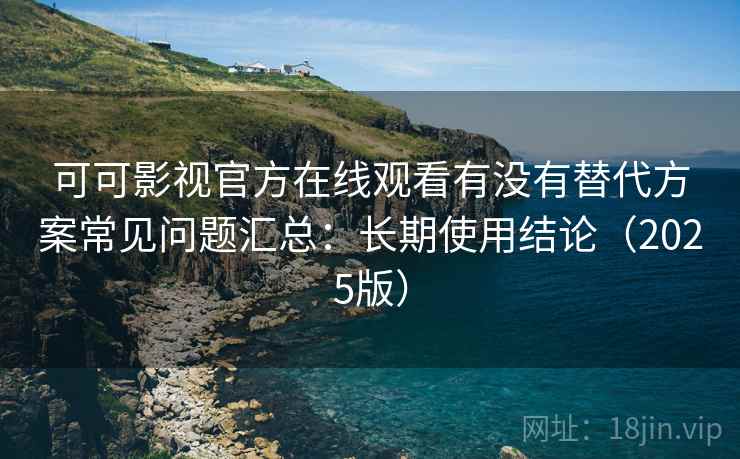 可可影视官方在线观看有没有替代方案常见问题汇总：长期使用结论（2025版）  第2张