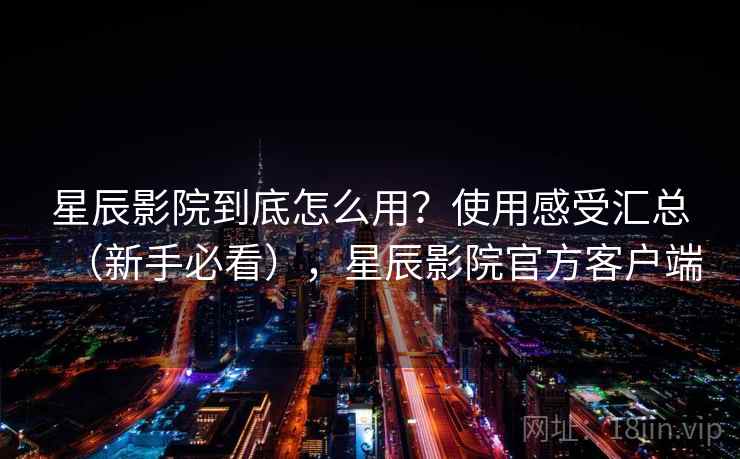 星辰影院到底怎么用？使用感受汇总（新手必看），星辰影院官方客户端  第2张
