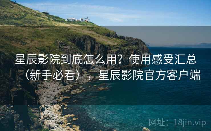 星辰影院到底怎么用？使用感受汇总（新手必看），星辰影院官方客户端  第1张