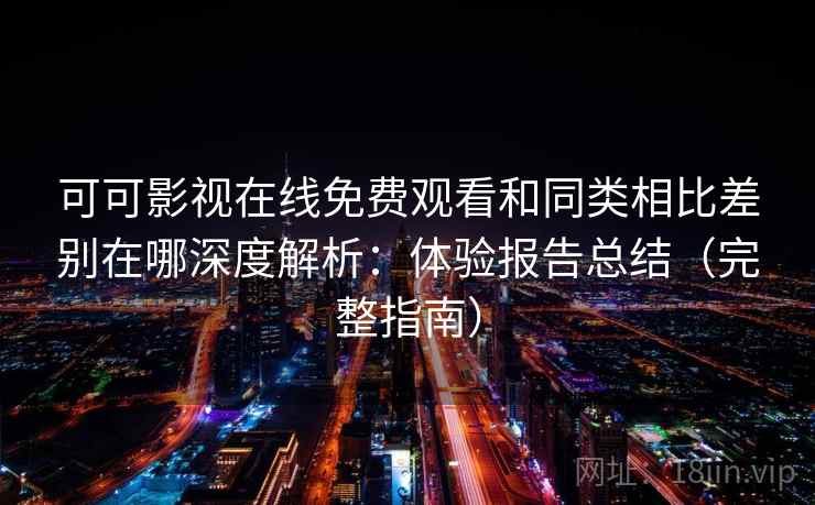 可可影视在线免费观看和同类相比差别在哪深度解析：体验报告总结（完整指南）  第1张